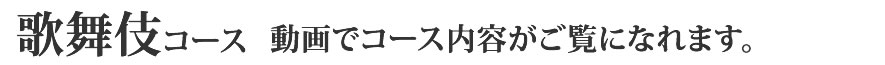 歌舞伎コース　動画でコース内容がご覧になれます。