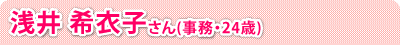 浅井 希衣子さん(事務・24歳)