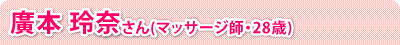 廣本 玲奈さん(マッサージ師・28歳)
