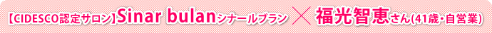 【CIDESCO認定サロン】Sinar bulan シナールブラン × 福光智恵さん(41歳・自営業
				) 
