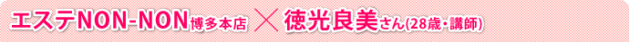 エステNON-NO博多本店 ×徳光良美さん(28歳・講師) 
