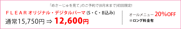 「めさーじゅを見て」のご予約で(8月末まで)初回限定! FLEARオリジナル・デジタルパーマ(S・C・B込み)通常15,750円が12,600円に!!　オールメニュー20%OFF(※ロング料金有)