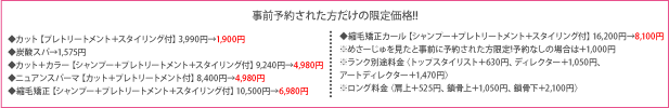 「めさーじゅを見て」のご予約で(8月末まで)・新規の方 ◆カット【プレトリートメント＋スタイリング付】3,990円→1,900円 ◆炭酸スパ→1,575円 ◆カット＋カラー【シャンプー＋プレトリートメント＋スタイリング付】9,240円→4,980円 ◆ニュアンスパーマ【カット＋プレトリートメント付】8,400円→4,980円 ◆縮毛矯正【シャンプー＋プレトリートメント＋スタイリング付】10,500円→6,980円 ◆縮毛矯正カール【シャンプー＋プレトリートメント＋スタイリング付】16,200円→8,100円 ※めさーじゅを見たと事前に予約された方限定!予約なしの場合は＋1,000円 ※ランク別途料金〈トップスタイリスト＋630円、ディレクター＋1,050円、
アートディレクター＋1,470円〉 ※ロング料金〈肩上＋525円、鎖骨上＋1,050円、鎖骨下＋2,100円〉