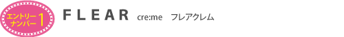 エントリーナンバー1 FLEAR cre:me(フレアクレム)