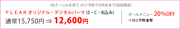 「めさーじゅを見て」のご予約で(9月末まで)初回限定! FLEARオリジナル・デジタルパーマ(S・C・B込み)通常15,750円が12,600円に!!　オールメニュー20%OFF(※ロング料金有)