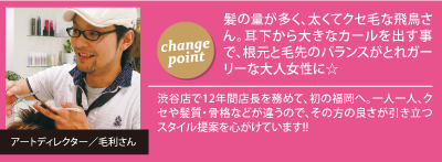 チェンジポイント:髪の量が多く、太くてクセ毛な飛鳥さん。耳下から大きなカールを出す事で、根元と毛先のバランスがとれガーリーな大人女性に☆、今回担当して頂いたスタイリスト：アートディレクターの毛利さん「渋谷店で12年間店長を務めて、初の福岡へ。一人一人、クセや髪質・骨格などが違うので、その方の良さが引き立つスタイル提案を心がけています!!」