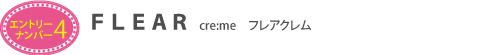 エントリーナンバー4 FLEAR cre:me(フレアクレム)