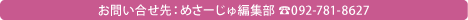 お問合せ先：めさーじゅ編集部　電話：092-781-8627