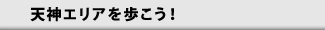 天神エリアを歩こう！