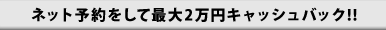 ネット予約をして最大2万円キャッシュバック!!