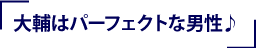 大輔はパーフェクトな男性♪