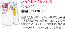 「たった1秒で愛される女優メソッド」講談社/1,470円 理想の人生が手に入る、一瞬で男性を虜にする「大人の色気講座」。ほんの少しの演技力でアナタはもっと輝きます。魔法のキラーワード、キラーアクションが満載！