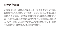 おかざきなな 元女優にして、現在、CANBEスタープロダクション代表。芸能界で6万人のタレントをオーディションし、100人以上の新人をデビューさせた実績を持つ。芸能人の使う“アピール術”を、誰もが使えるメソッドとして開発し、ビジネスマンや主婦、OLなどのテクニックを指導。テレビ、雑誌への出演や、講座など、多方面で活躍中。