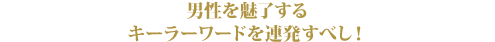 男性を魅了するキラーワードを連発すべし!