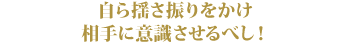 自ら揺さ振りをかけ相手に意識させるべし!