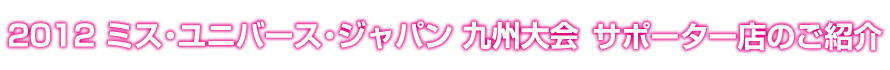 2012 ミス・ユニバースジャパン 九州大会 サポーター店のご紹介