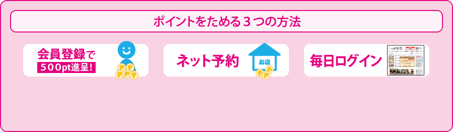ポイントをためる3つの方法　会員登録で500pt進呈！　ネット予約　毎日ログイン