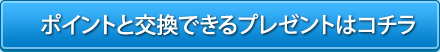 ポイントと交換できるプレゼントはコチラ